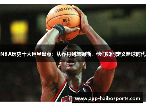 NBA历史十大巨星盘点：从乔丹到詹姆斯，他们如何定义篮球时代