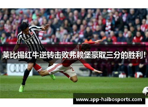 莱比锡红牛逆转击败弗赖堡豪取三分的胜利！