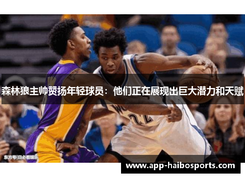 森林狼主帅赞扬年轻球员:他们正在展现出巨大潜力和天赋