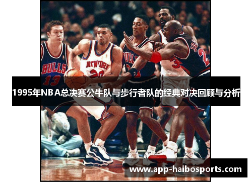 1995年NBA总决赛公牛队与步行者队的经典对决回顾与分析