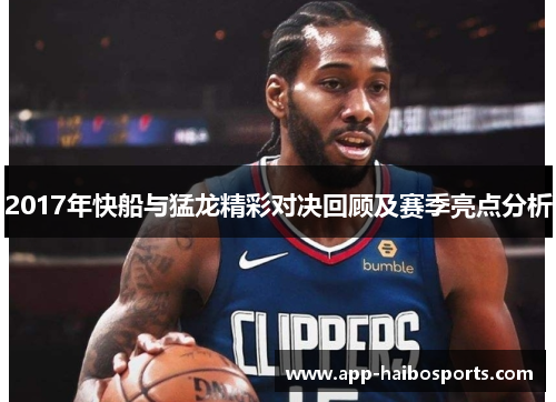 2017年快船与猛龙精彩对决回顾及赛季亮点分析