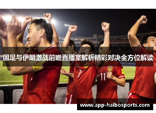国足与伊朗激战前瞻直播室解析精彩对决全方位解读