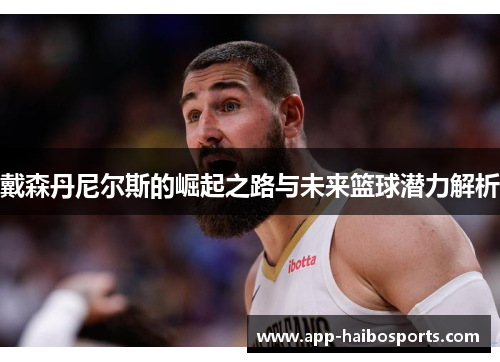 戴森丹尼尔斯的崛起之路与未来篮球潜力解析